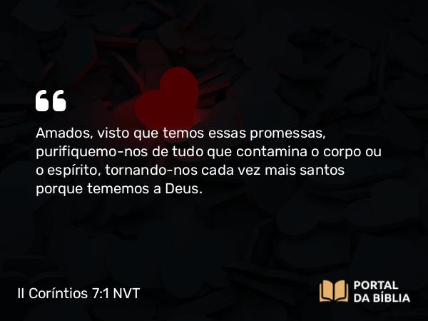 II Coríntios 7:1-3 NVT - Amados, visto que temos essas promessas, purifiquemo-nos de tudo que contamina o corpo ou o espírito, tornando-nos cada vez mais santos porque tememos a Deus.