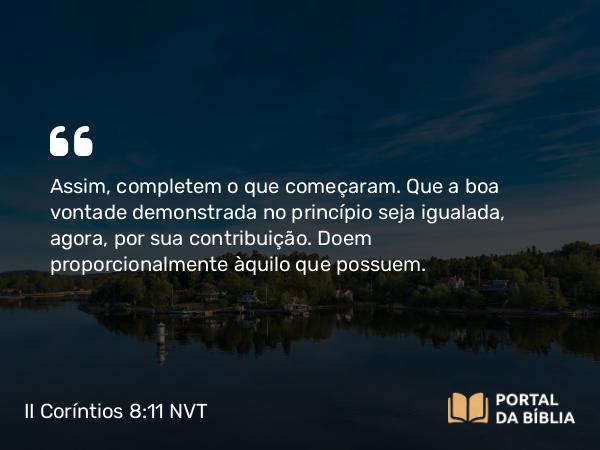 II Coríntios 8:11 NVT - Assim, completem o que começaram. Que a boa vontade demonstrada no princípio seja igualada, agora, por sua contribuição. Doem proporcionalmente àquilo que possuem.