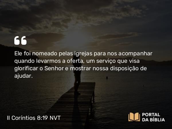 II Coríntios 8:19 NVT - Ele foi nomeado pelas igrejas para nos acompanhar quando levarmos a oferta, um serviço que visa glorificar o Senhor e mostrar nossa disposição de ajudar.