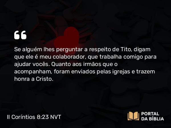 II Coríntios 8:23 NVT - Se alguém lhes perguntar a respeito de Tito, digam que ele é meu colaborador, que trabalha comigo para ajudar vocês. Quanto aos irmãos que o acompanham, foram enviados pelas igrejas e trazem honra a Cristo.