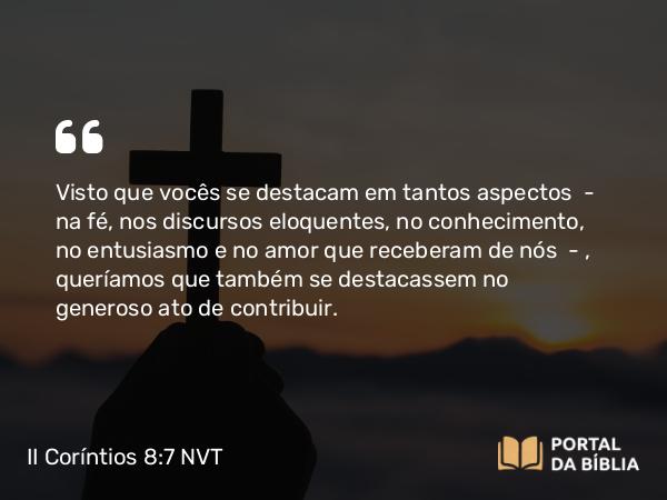 II Coríntios 8:7-9 NVT - Visto que vocês se destacam em tantos aspectos — na fé, nos discursos eloquentes, no conhecimento, no entusiasmo e no amor que receberam de nós — , queríamos que também se destacassem no generoso ato de contribuir.