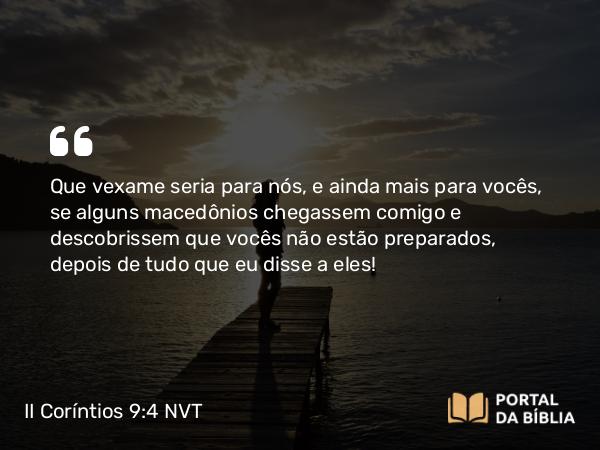 II Coríntios 9:4 NVT - Que vexame seria para nós, e ainda mais para vocês, se alguns macedônios chegassem comigo e descobrissem que vocês não estão preparados, depois de tudo que eu disse a eles!