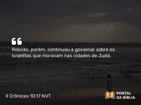 II Crônicas 10:17 NVT - Roboão, porém, continuou a governar sobre os israelitas que moravam nas cidades de Judá.