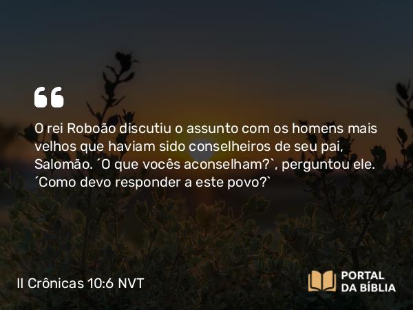 II Crônicas 10:6 NVT - O rei Roboão discutiu o assunto com os homens mais velhos que haviam sido conselheiros de seu pai, Salomão. “O que vocês aconselham?”, perguntou ele. “Como devo responder a este povo?”