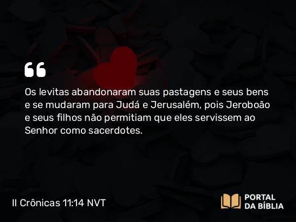 II Crônicas 11:14 NVT - Os levitas abandonaram suas pastagens e seus bens e se mudaram para Judá e Jerusalém, pois Jeroboão e seus filhos não permitiam que eles servissem ao SENHOR como sacerdotes.