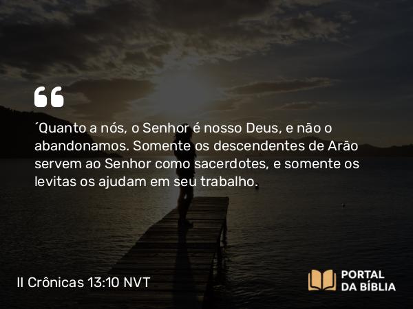 II Crônicas 13:10 NVT - “Quanto a nós, o SENHOR é nosso Deus, e não o abandonamos. Somente os descendentes de Arão servem ao SENHOR como sacerdotes, e somente os levitas os ajudam em seu trabalho.