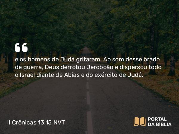 II Crônicas 13:15 NVT - e os homens de Judá gritaram. Ao som desse brado de guerra, Deus derrotou Jeroboão e dispersou todo o Israel diante de Abias e do exército de Judá.