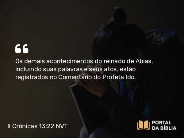 II Crônicas 13:22 NVT - Os demais acontecimentos do reinado de Abias, incluindo suas palavras e seus atos, estão registrados no Comentário do Profeta Ido.