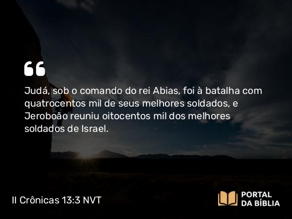 II Crônicas 13:3 NVT - Judá, sob o comando do rei Abias, foi à batalha com quatrocentos mil de seus melhores soldados, e Jeroboão reuniu oitocentos mil dos melhores soldados de Israel.