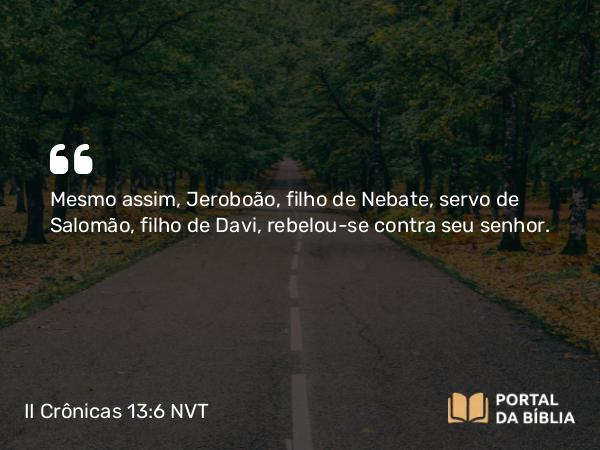 II Crônicas 13:6 NVT - Mesmo assim, Jeroboão, filho de Nebate, servo de Salomão, filho de Davi, rebelou-se contra seu senhor.