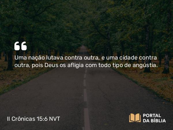 II Crônicas 15:6 NVT - Uma nação lutava contra outra, e uma cidade contra outra, pois Deus os afligia com todo tipo de angústia.