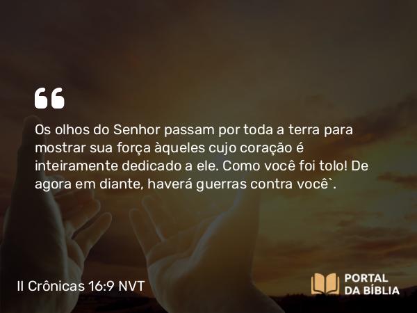 II Crônicas 16:9 NVT - Os olhos do SENHOR passam por toda a terra para mostrar sua força àqueles cujo coração é inteiramente dedicado a ele. Como você foi tolo! De agora em diante, haverá guerras contra você”.