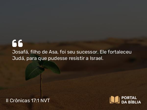 II Crônicas 17:1 NVT - Josafá, filho de Asa, foi seu sucessor. Ele fortaleceu Judá, para que pudesse resistir a Israel.