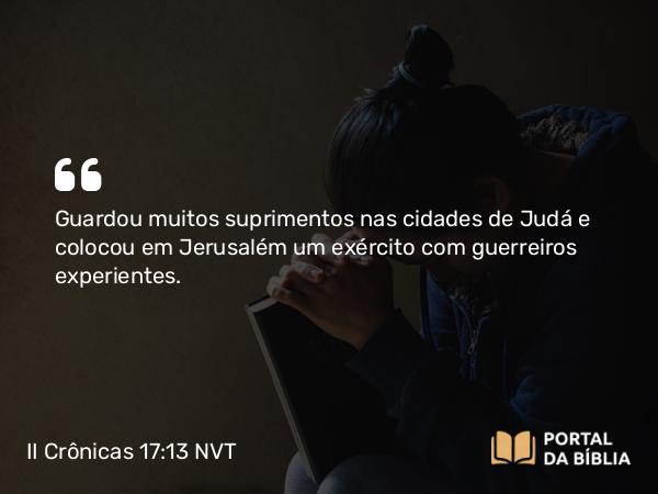 II Crônicas 17:13 NVT - Guardou muitos suprimentos nas cidades de Judá e colocou em Jerusalém um exército com guerreiros experientes.