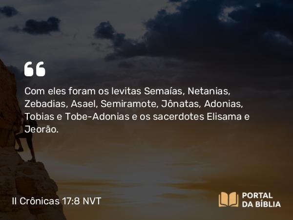 II Crônicas 17:8 NVT - Com eles foram os levitas Semaías, Netanias, Zebadias, Asael, Semiramote, Jônatas, Adonias, Tobias e Tobe-Adonias e os sacerdotes Elisama e Jeorão.