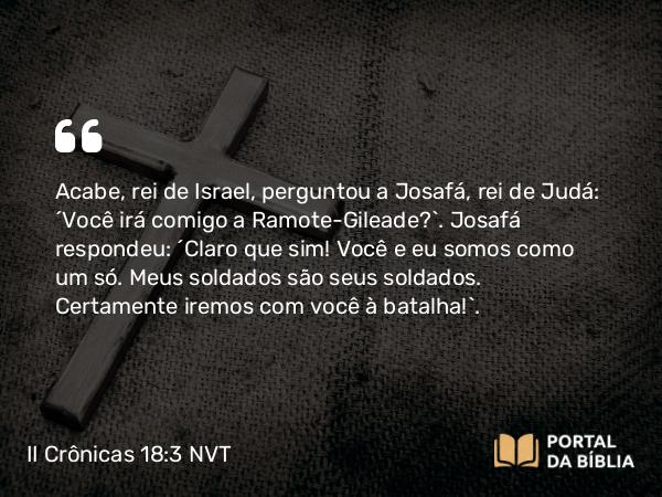 II Crônicas 18:3 NVT - Acabe, rei de Israel, perguntou a Josafá, rei de Judá: “Você irá comigo a Ramote-Gileade?”. Josafá respondeu: “Claro que sim! Você e eu somos como um só. Meus soldados são seus soldados. Certamente iremos com você à batalha!”.