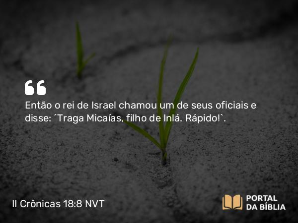 II Crônicas 18:8 NVT - Então o rei de Israel chamou um de seus oficiais e disse: “Traga Micaías, filho de Inlá. ­Rápido!”.