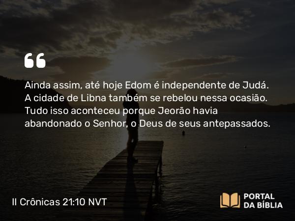 II Crônicas 21:10 NVT - Ainda assim, até hoje Edom é independente de Judá. A cidade de Libna também se rebelou nessa ocasião. Tudo isso aconteceu porque Jeorão havia abandonado o SENHOR, o Deus de seus antepassados.