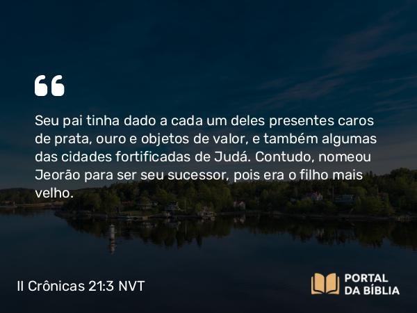 II Crônicas 21:3-4 NVT - Seu pai tinha dado a cada um deles presentes caros de prata, ouro e objetos de valor, e também algumas das cidades fortificadas de Judá. Contudo, nomeou Jeorão para ser seu sucessor, pois era o filho mais velho.