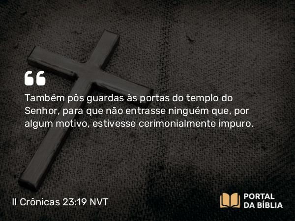 II Crônicas 23:19 NVT - Também pôs guardas às portas do templo do SENHOR, para que não entrasse ninguém que, por algum motivo, estivesse cerimonialmente impuro.