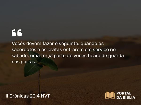 II Crônicas 23:4 NVT - Vocês devem fazer o seguinte: quando os sacerdotes e os levitas entrarem em serviço no sábado, uma terça parte de vocês ficará de guarda nas portas.