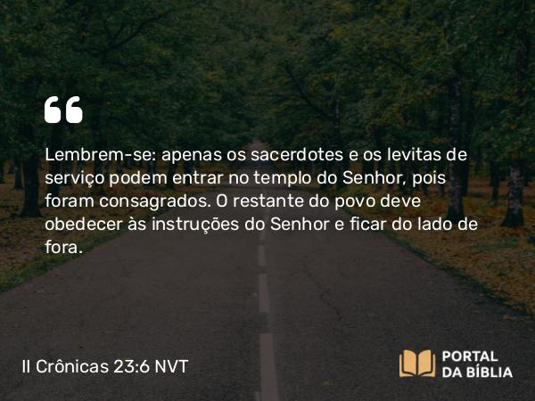 II Crônicas 23:6 NVT - Lembrem-se: apenas os sacerdotes e os levitas de serviço podem entrar no templo do SENHOR, pois foram consagrados. O restante do povo deve obedecer às instruções do SENHOR e ficar do lado de fora.