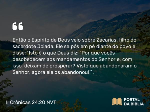 II Crônicas 24:20-21 NVT - Então o Espírito de Deus veio sobre Zacarias, filho do sacerdote Joiada. Ele se pôs em pé diante do povo e disse: “Isto é o que Deus diz: ‘Por que vocês desobedecem aos mandamentos do SENHOR e, com isso, deixam de prosperar? Visto que abandonaram o SENHOR, agora ele os abandonou!’”.