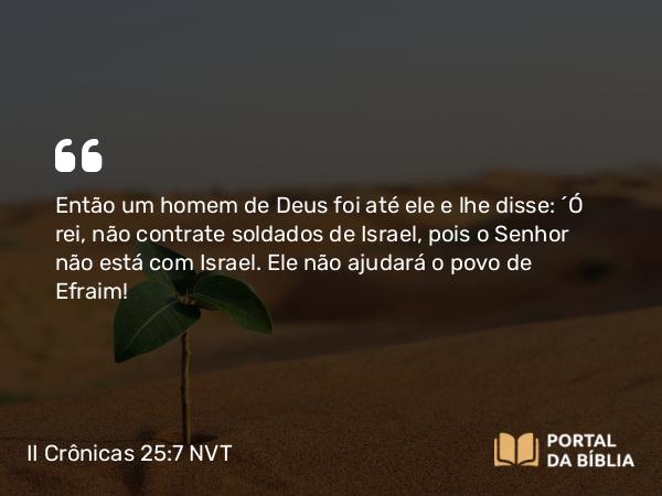 II Crônicas 25:7 NVT - Então um homem de Deus foi até ele e lhe disse: “Ó rei, não contrate soldados de Israel, pois o SENHOR não está com Israel. Ele não ajudará o povo de Efraim!