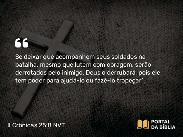 II Crônicas 25:8 NVT - Se deixar que acompanhem seus soldados na batalha, mesmo que lutem com coragem, serão derrotados pelo inimigo. Deus o derrubará, pois ele tem poder para ajudá-lo ou fazê-lo tropeçar”.