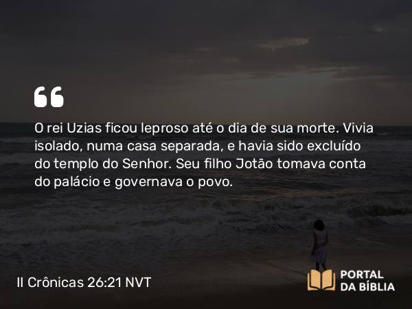 II Crônicas 26:21 NVT - O rei Uzias ficou leproso até o dia de sua morte. Vivia isolado, numa casa separada, e havia sido excluído do templo do SENHOR. Seu filho Jotão tomava conta do palácio e governava o povo.