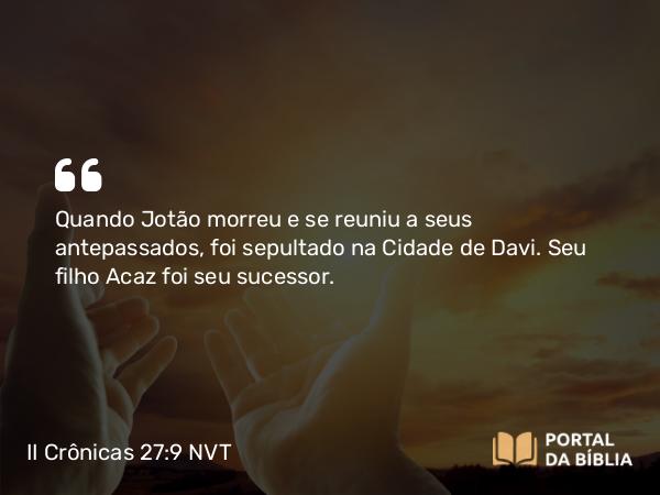 II Crônicas 27:9 NVT - Quando Jotão morreu e se reuniu a seus antepassados, foi sepultado na Cidade de Davi. Seu filho Acaz foi seu sucessor.