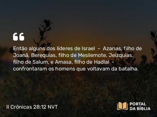 II Crônicas 28:12 NVT - Então alguns dos líderes de Israel — Azarias, filho de Joanã, Berequias, filho de Mesilemote, Jeizquias, filho de Salum, e Amasa, filho de Hadlai — confrontaram os homens que voltavam da batalha.