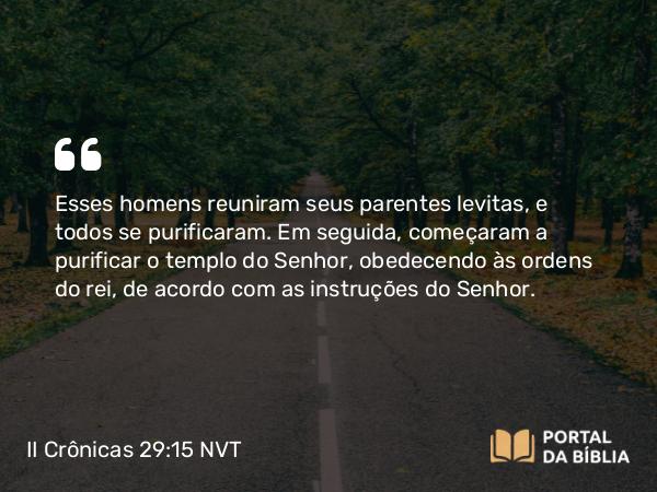 II Crônicas 29:15-16 NVT - Esses homens reuniram seus parentes levitas, e todos se purificaram. Em seguida, começaram a purificar o templo do SENHOR, obedecendo às ordens do rei, de acordo com as instruções do SENHOR.