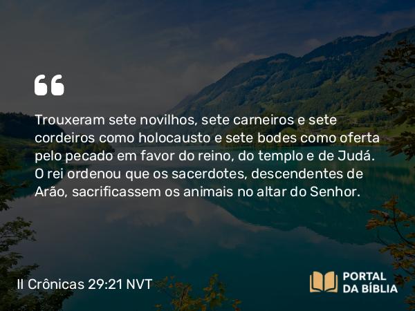 II Crônicas 29:21 NVT - Trouxeram sete novilhos, sete carneiros e sete cordeiros como holocausto e sete bodes como oferta pelo pecado em favor do reino, do templo e de Judá. O rei ordenou que os sacerdotes, descendentes de Arão, sacrificassem os animais no altar do SENHOR.