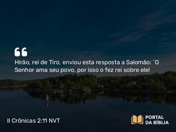 II Crônicas 2:11 NVT - Hirão, rei de Tiro, enviou esta resposta a Salomão: “O SENHOR ama seu povo, por isso o fez rei sobre ele!