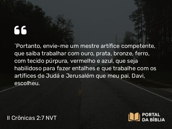 II Crônicas 2:7 NVT - “Portanto, envie-me um mestre artífice competente, que saiba trabalhar com ouro, prata, bronze, ferro, com tecido púrpura, vermelho e azul, que seja habilidoso para fazer entalhes e que trabalhe com os artífices de Judá e Jerusalém que meu pai, Davi, escolheu.