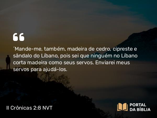 II Crônicas 2:8 NVT - “Mande-me, também, madeira de cedro, cipreste e sândalo do Líbano, pois sei que ninguém no Líbano corta madeira como seus servos. Enviarei meus servos para ajudá-los.