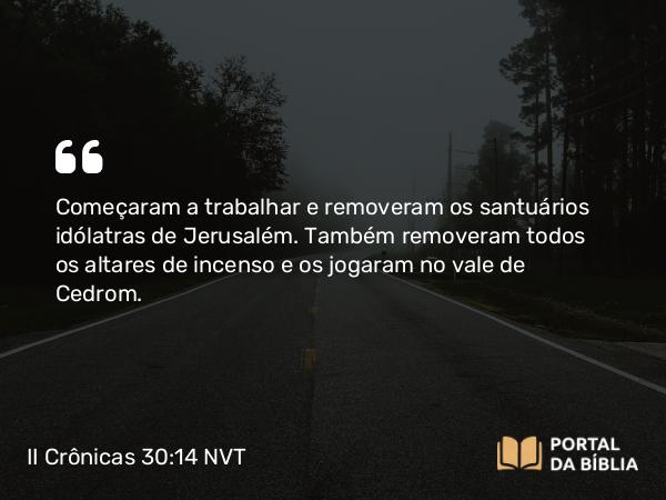 II Crônicas 30:14 NVT - Começaram a trabalhar e removeram os santuários idólatras de Jerusalém. Também removeram todos os altares de incenso e os jogaram no vale de Cedrom.