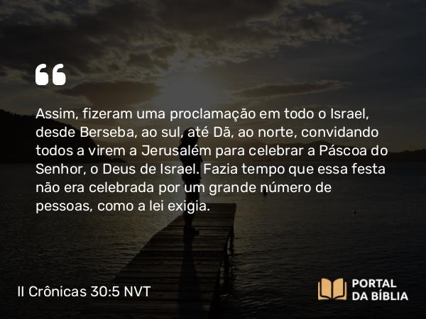 II Crônicas 30:5 NVT - Assim, fizeram uma proclamação em todo o Israel, desde Berseba, ao sul, até Dã, ao norte, convidando todos a virem a Jerusalém para celebrar a Páscoa do SENHOR, o Deus de Israel. Fazia tempo que essa festa não era celebrada por um grande número de pessoas, como a lei exigia.