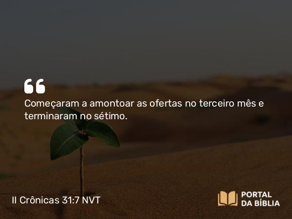 II Crônicas 31:7 NVT - Começaram a amontoar as ofertas no terceiro mês e terminaram no sétimo.