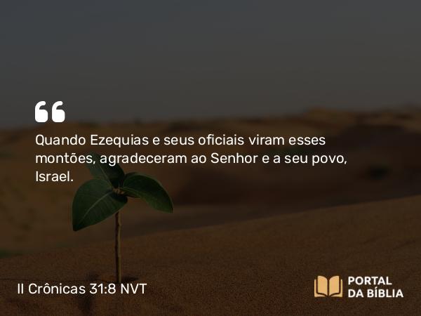 II Crônicas 31:8 NVT - Quando Ezequias e seus oficiais viram esses montões, agradeceram ao SENHOR e a seu povo, Israel.