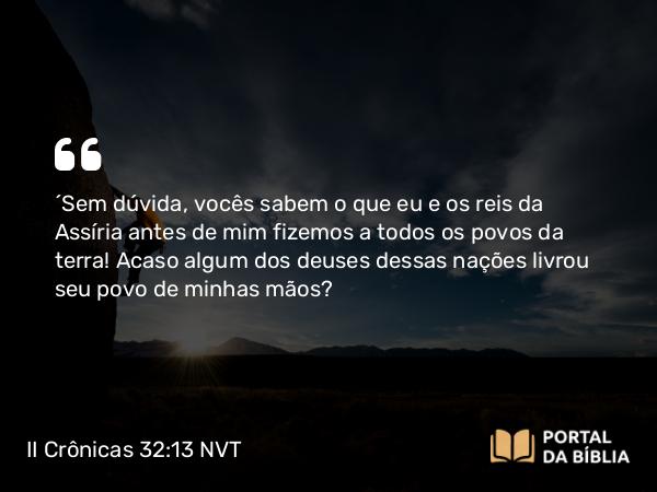 II Crônicas 32:13 NVT - “Sem dúvida, vocês sabem o que eu e os reis da Assíria antes de mim fizemos a todos os povos da terra! Acaso algum dos deuses dessas nações livrou seu povo de minhas mãos?