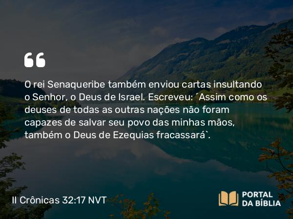 II Crônicas 32:17 NVT - O rei Senaqueribe também enviou cartas insultando o SENHOR, o Deus de Israel. Escreveu: “Assim como os deuses de todas as outras nações não foram capazes de salvar seu povo das minhas mãos, também o Deus de Ezequias fracassará”.