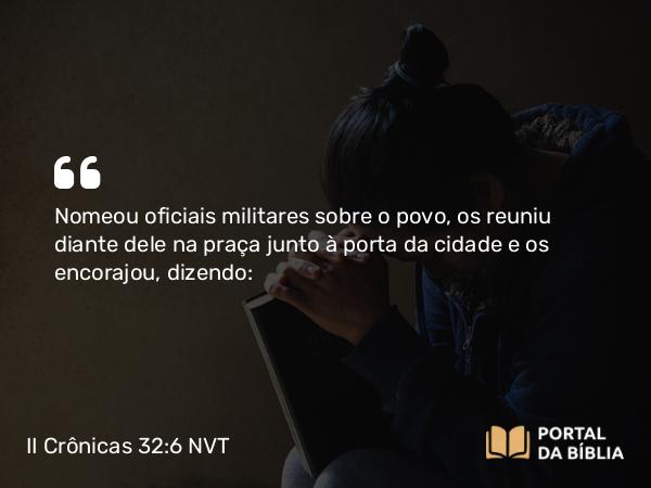 II Crônicas 32:6 NVT - Nomeou oficiais militares sobre o povo, os reuniu diante dele na praça junto à porta da cidade e os encorajou, dizendo: