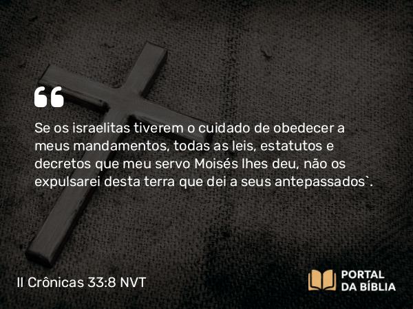 II Crônicas 33:8 NVT - Se os israelitas tiverem o cuidado de obedecer a meus mandamentos, todas as leis, estatutos e decretos que meu servo Moisés lhes deu, não os expulsarei desta terra que dei a seus antepassados”.