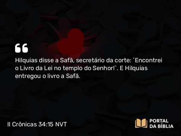 II Crônicas 34:15 NVT - Hilquias disse a Safã, secretário da corte: “Encontrei o Livro da Lei no templo do SENHOR!”. E Hilquias entregou o livro a Safã.