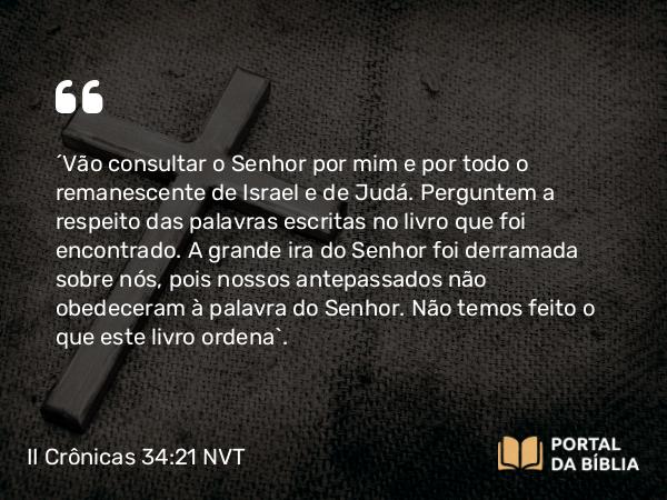 II Crônicas 34:21 NVT - “Vão consultar o SENHOR por mim e por todo o remanescente de Israel e de Judá. Perguntem a respeito das palavras escritas no livro que foi encontrado. A grande ira do SENHOR foi derramada sobre nós, pois nossos antepassados não obedeceram à palavra do SENHOR. Não temos feito o que este livro ordena”.