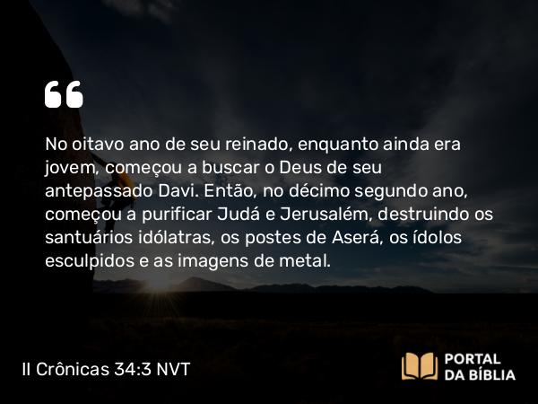 II Crônicas 34:3-7 NVT - No oitavo ano de seu reinado, enquanto ainda era jovem, começou a buscar o Deus de seu antepassado Davi. Então, no décimo segundo ano, começou a purificar Judá e Jerusalém, destruindo os santuários idólatras, os postes de Aserá, os ídolos esculpidos e as imagens de metal.