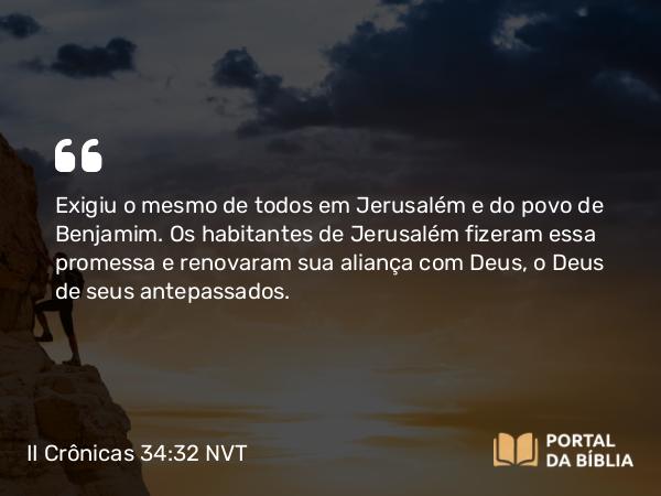 II Crônicas 34:32 NVT - Exigiu o mesmo de todos em Jerusalém e do povo de Benjamim. Os habitantes de Jerusalém fizeram essa promessa e renovaram sua aliança com Deus, o Deus de seus antepassados.