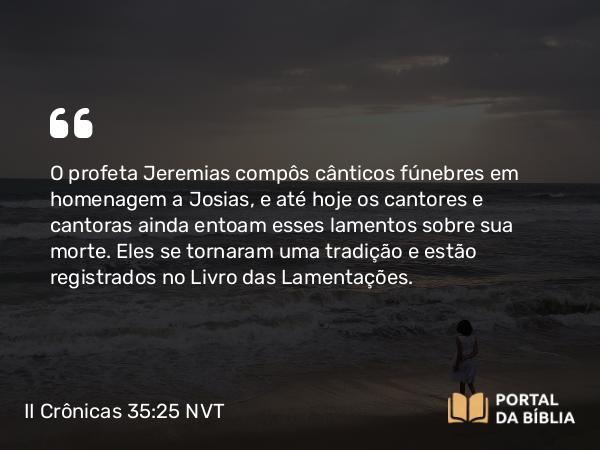 II Crônicas 35:25 NVT - O profeta Jeremias compôs cânticos fúnebres em homenagem a Josias, e até hoje os cantores e cantoras ainda entoam esses lamentos sobre sua morte. Eles se tornaram uma tradição e estão registrados no Livro das Lamentações.